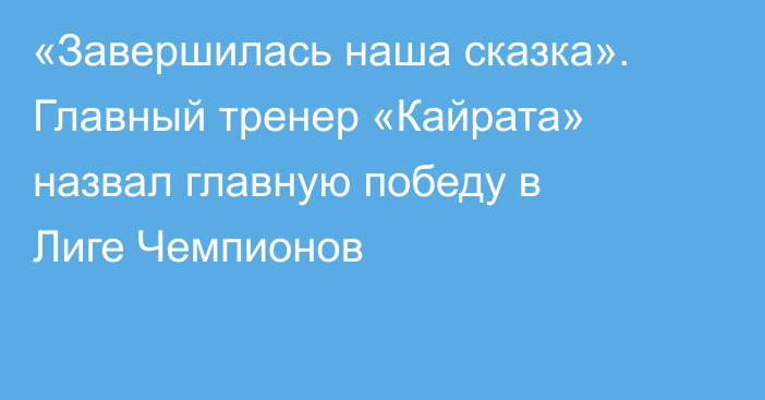 «Завершилась наша сказка». Главный тренер «Кайрата» назвал главную победу в Лиге Чемпионов