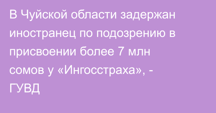 В Чуйской области задержан иностранец по подозрению в присвоении более 7 млн сомов у «Ингосстраха», - ГУВД