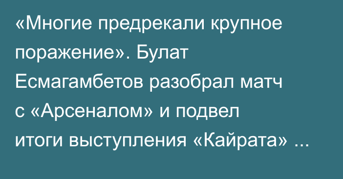 «Многие предрекали крупное поражение». Булат Есмагамбетов разобрал матч с «Арсеналом» и подвел итоги выступления «Кайрата» в Лиге Чемпионов
