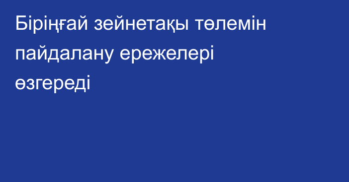Біріңғай зейнетақы төлемін пайдалану ережелері өзгереді