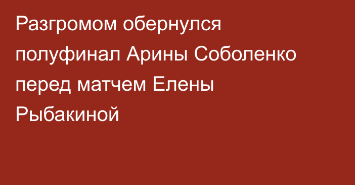 Разгромом обернулся полуфинал Арины Соболенко перед матчем Елены Рыбакиной