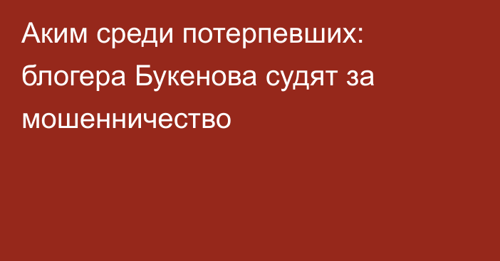 Аким среди потерпевших: блогера Букенова судят за мошенничество