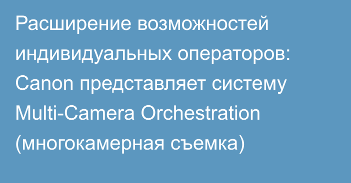 Расширение возможностей индивидуальных операторов: Canon представляет систему Multi-Camera Orchestration (многокамерная съемка)