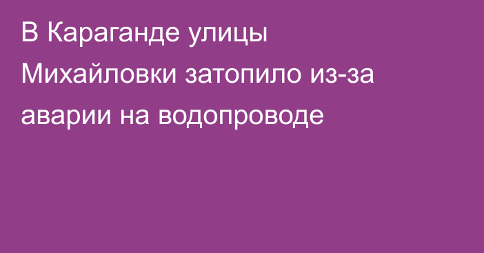 В Караганде улицы Михайловки затопило из-за аварии на водопроводе
