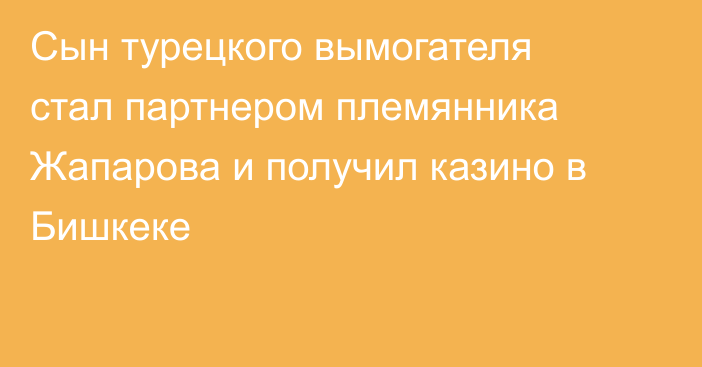 Сын турецкого вымогателя стал партнером племянника Жапарова и получил казино в Бишкеке