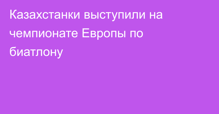 Казахстанки выступили на чемпионате Европы по биатлону