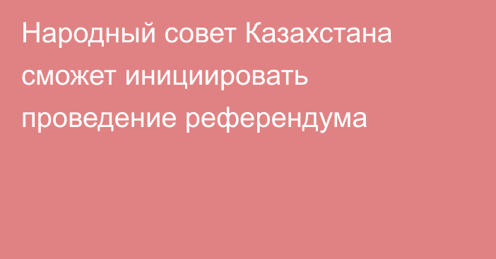 Народный совет Казахстана сможет инициировать проведение референдума