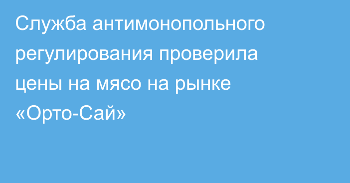 Служба антимонопольного регулирования проверила цены на мясо на рынке «Орто-Сай»