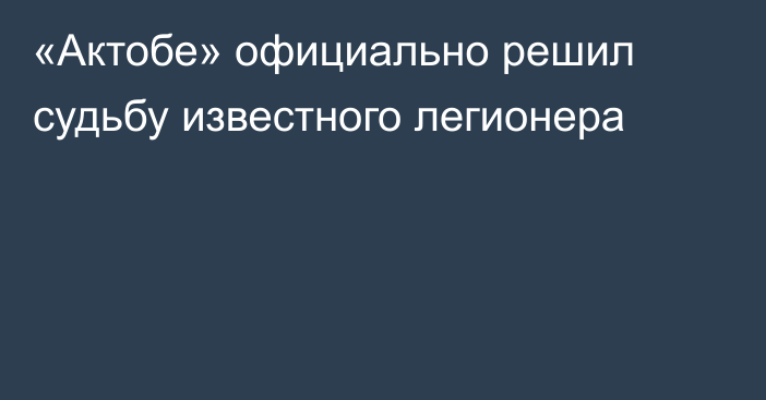 «Актобе» официально решил судьбу известного легионера
