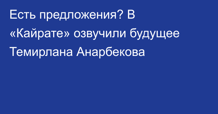 Есть предложения? В «Кайрате» озвучили будущее Темирлана Анарбекова