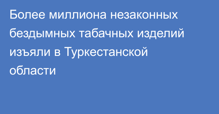 Более миллиона незаконных бездымных табачных изделий изъяли в Туркестанской области