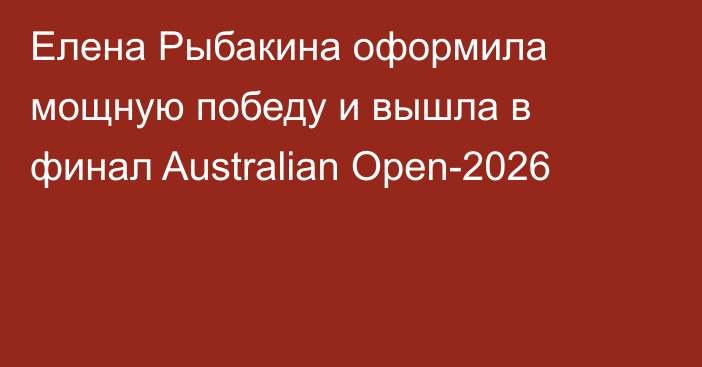 Елена Рыбакина оформила мощную победу и вышла в финал Australian Open-2026