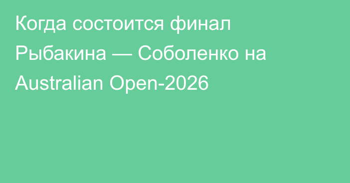 Когда состоится финал Рыбакина — Соболенко на Australian Open-2026