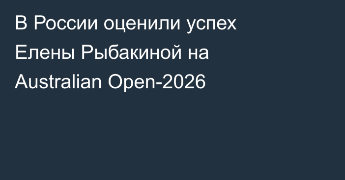 В России оценили успех Елены Рыбакиной на Australian Open-2026
