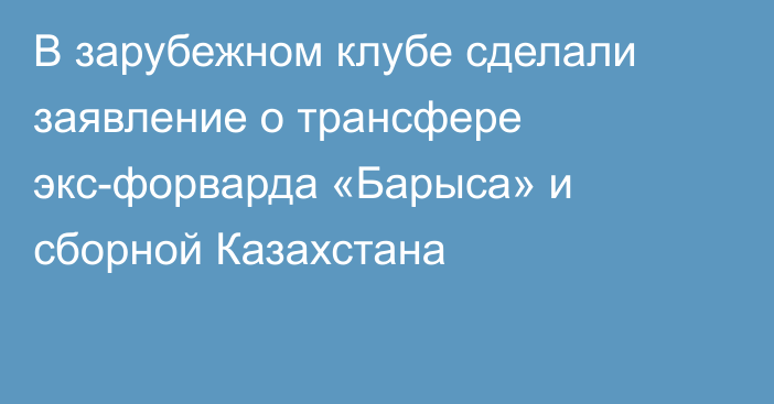 В зарубежном клубе сделали заявление о трансфере экс-форварда «Барыса» и сборной Казахстана