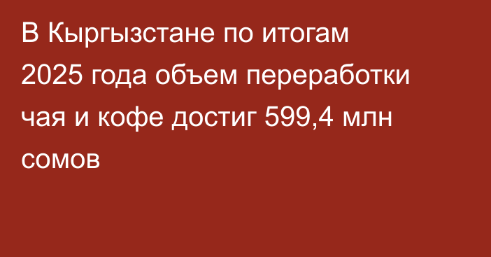 В Кыргызстане по итогам 2025 года объем переработки чая и кофе достиг 599,4 млн сомов