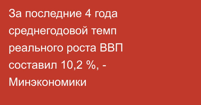 За последние 4 года среднегодовой темп реального роста ВВП составил 10,2 %, - Минэкономики