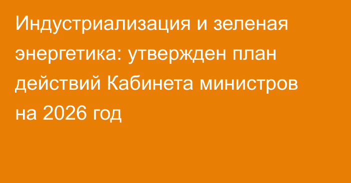 Индустриализация и зеленая энергетика: утвержден план действий Кабинета министров на 2026 год