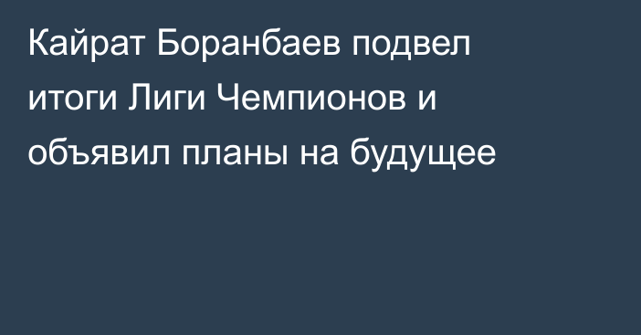 Кайрат Боранбаев подвел итоги Лиги Чемпионов и объявил планы на будущее