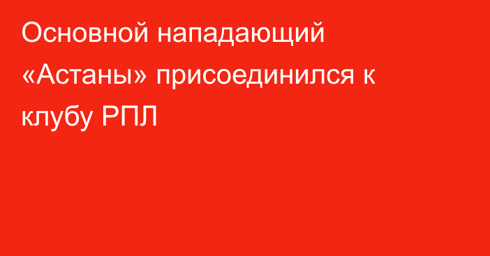 Основной нападающий «Астаны» присоединился к клубу РПЛ