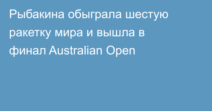 Рыбакина обыграла шестую ракетку мира и вышла в финал Australian Open