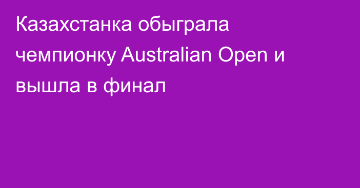 Казахстанка обыграла чемпионку Australian Open и вышла в финал