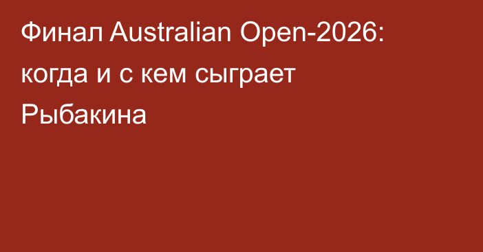 Финал Australian Open-2026: когда и с кем сыграет Рыбакина