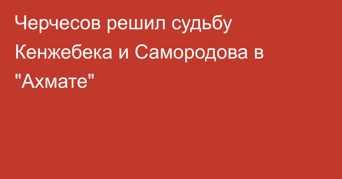 Черчесов решил судьбу Кенжебека и Самородова в 