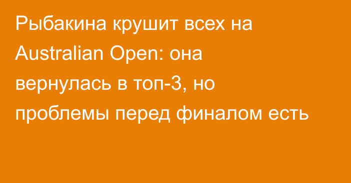 Рыбакина крушит всех на Australian Open: она вернулась в топ-3, но проблемы перед финалом есть