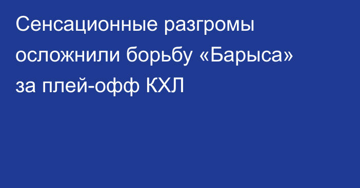 Сенсационные разгромы осложнили борьбу «Барыса» за плей-офф КХЛ