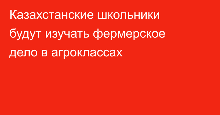 Казахстанские школьники будут изучать фермерское дело в агроклассах