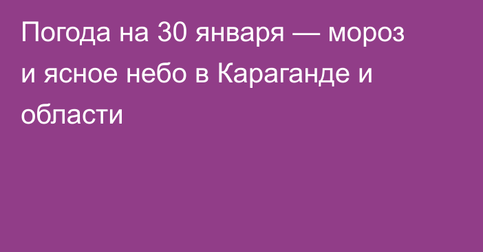 Погода на 30 января — мороз и ясное небо в Караганде и области