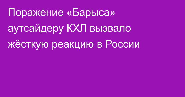 Поражение «Барыса» аутсайдеру КХЛ вызвало жёсткую реакцию в России