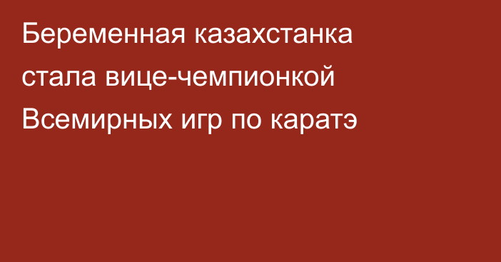 Беременная казахстанка стала вице-чемпионкой Всемирных игр по каратэ