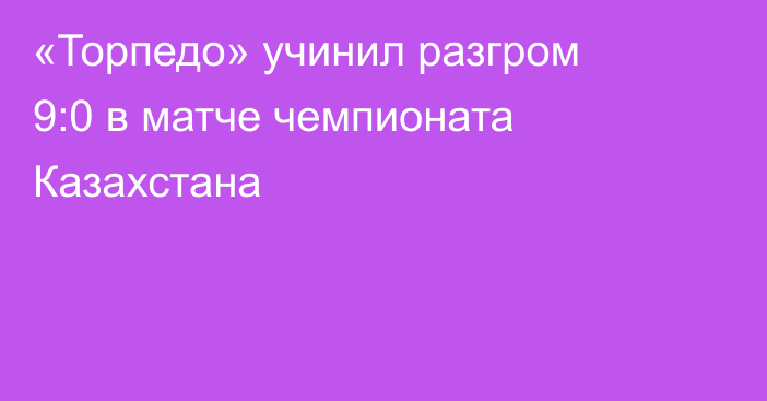 «Торпедо» учинил разгром 9:0 в матче чемпионата Казахстана