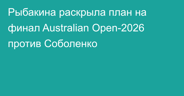 Рыбакина раскрыла план на финал Australian Open-2026 против Соболенко