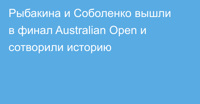 Рыбакина и Соболенко вышли в финал Australian Open и сотворили историю