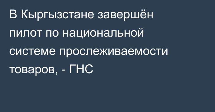 В Кыргызстане завершён пилот по национальной системе прослеживаемости товаров, - ГНС