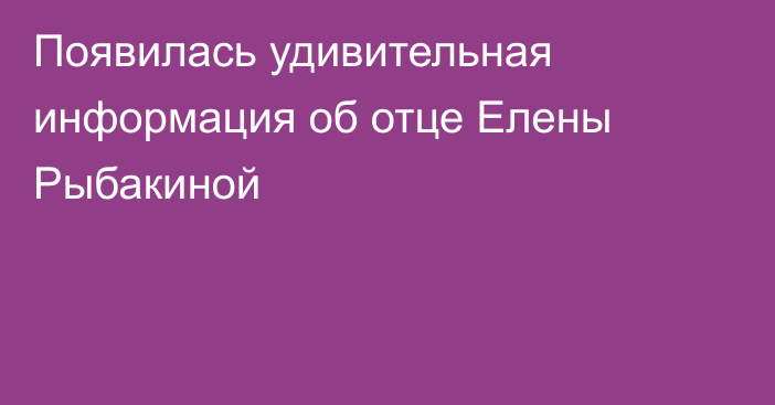 Появилась удивительная информация об отце Елены Рыбакиной