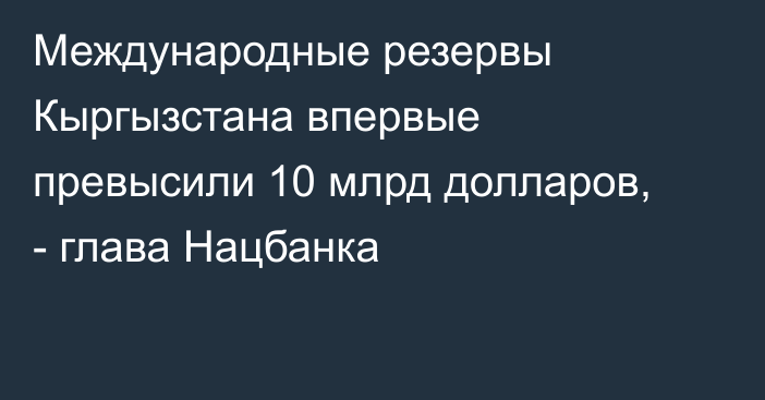 Международные резервы Кыргызстана впервые превысили 10 млрд долларов, - глава Нацбанка