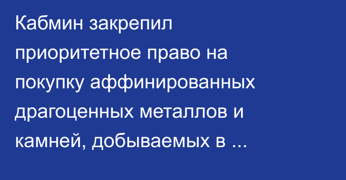 Кабмин закрепил приоритетное право на покупку аффинированных драгоценных металлов и камней, добываемых в Кыргызстане