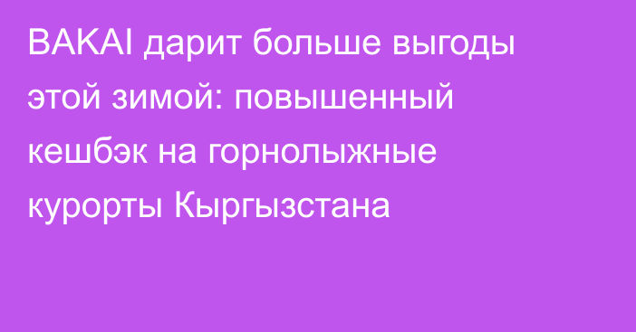BAKAI дарит больше выгоды этой зимой: повышенный кешбэк на горнолыжные курорты Кыргызстана
