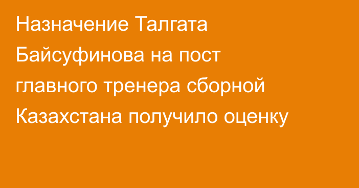 Назначение Талгата Байсуфинова на пост главного тренера сборной Казахстана получило оценку