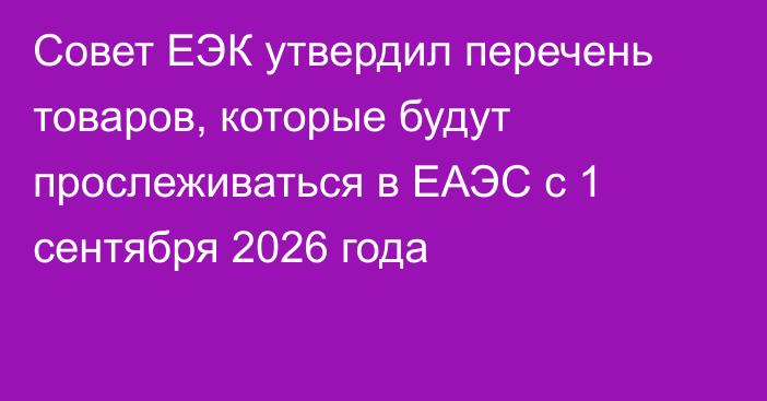 Совет ЕЭК утвердил перечень товаров, которые будут прослеживаться в ЕАЭС с 1 сентября 2026 года