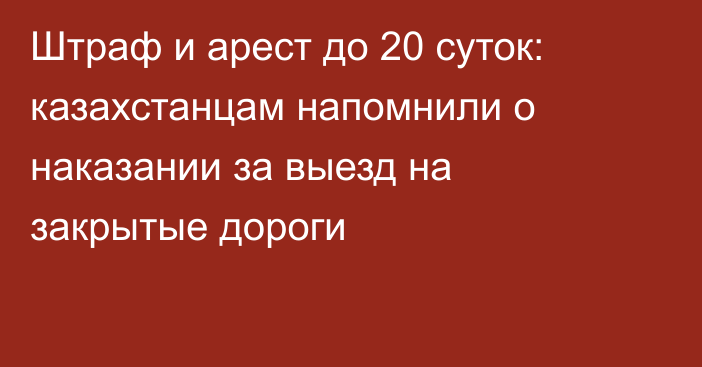 Штраф и арест до 20 суток: казахстанцам напомнили о наказании за выезд на закрытые дороги
