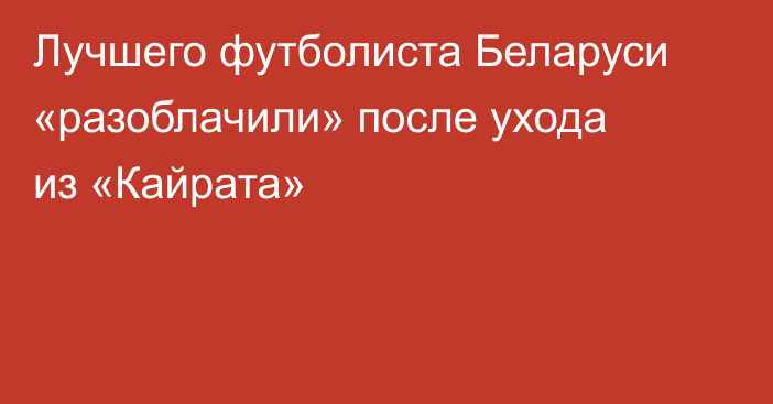 Лучшего футболиста Беларуси «разоблачили» после ухода из «Кайрата»