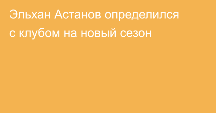 Эльхан Астанов определился с клубом на новый сезон