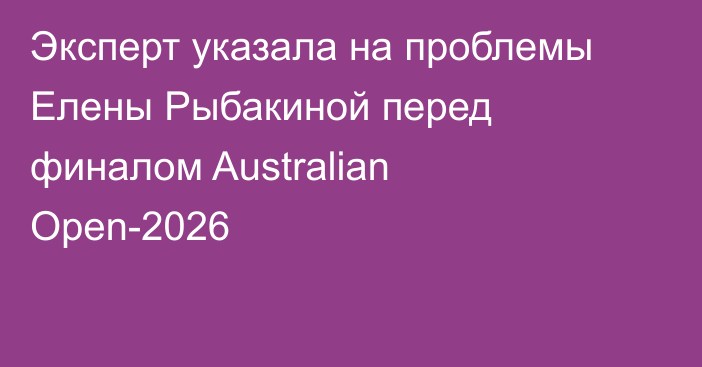 Эксперт указала на проблемы Елены Рыбакиной перед финалом Australian Open-2026