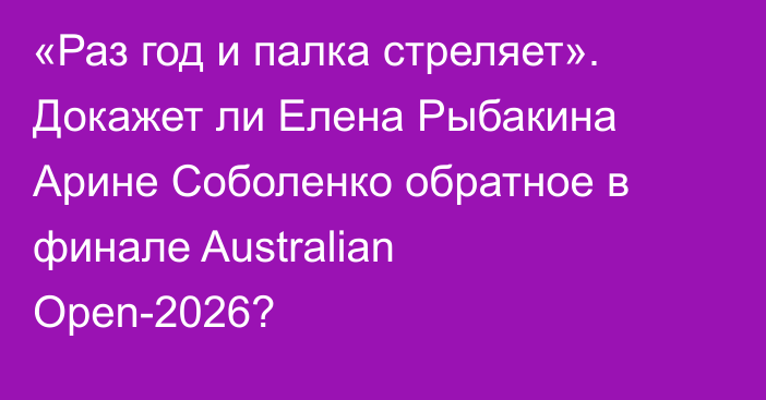 «Раз год и палка стреляет». Докажет ли Елена Рыбакина Арине Соболенко обратное в финале Australian Open-2026?