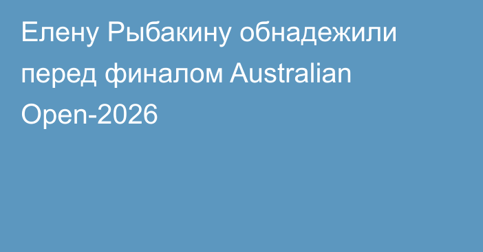 Елену Рыбакину обнадежили перед финалом Australian Open-2026